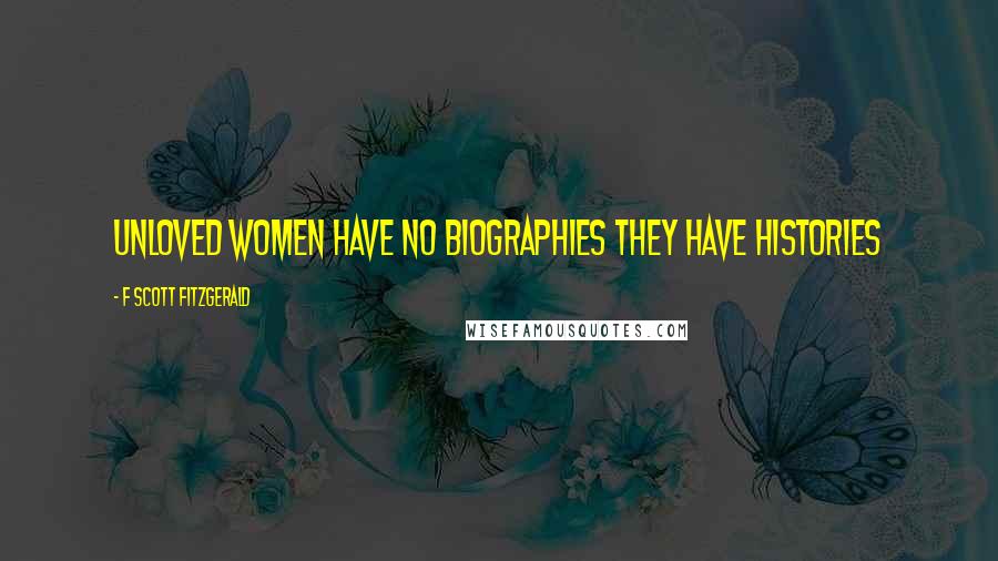 F Scott Fitzgerald Quotes: Unloved women have no biographies they have histories