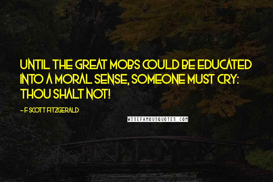 F Scott Fitzgerald Quotes: Until the great mobs could be educated into a moral sense, someone must cry: Thou shalt not!