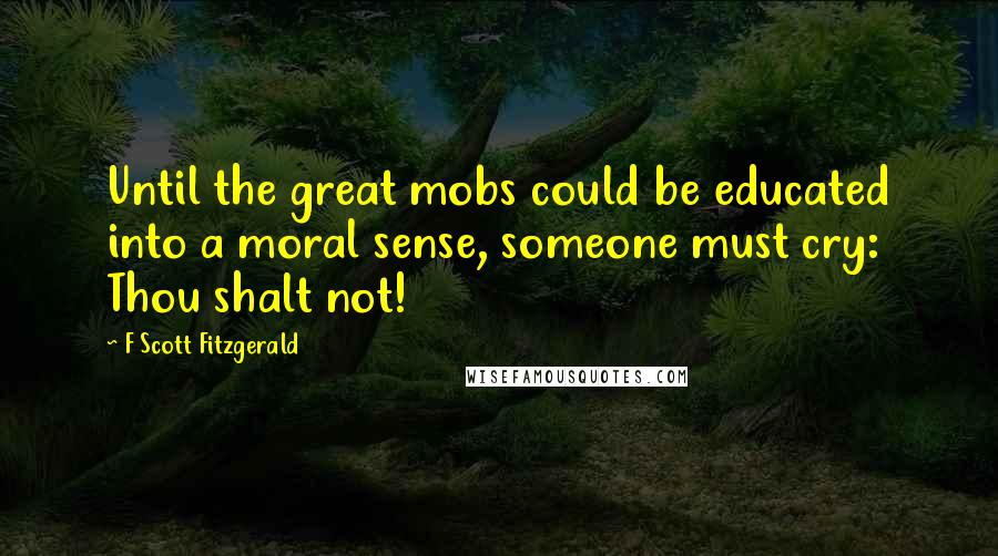 F Scott Fitzgerald Quotes: Until the great mobs could be educated into a moral sense, someone must cry: Thou shalt not!