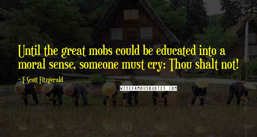 F Scott Fitzgerald Quotes: Until the great mobs could be educated into a moral sense, someone must cry: Thou shalt not!