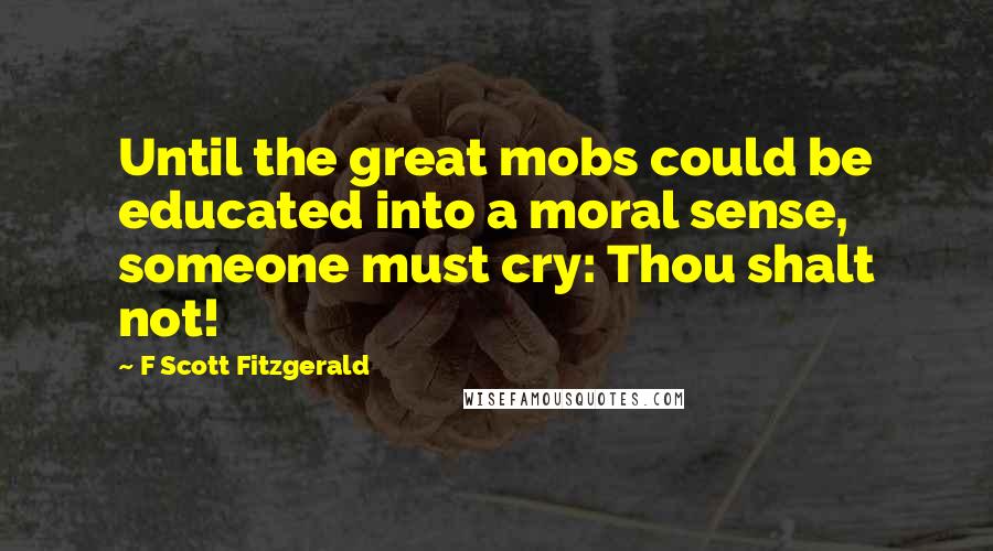 F Scott Fitzgerald Quotes: Until the great mobs could be educated into a moral sense, someone must cry: Thou shalt not!