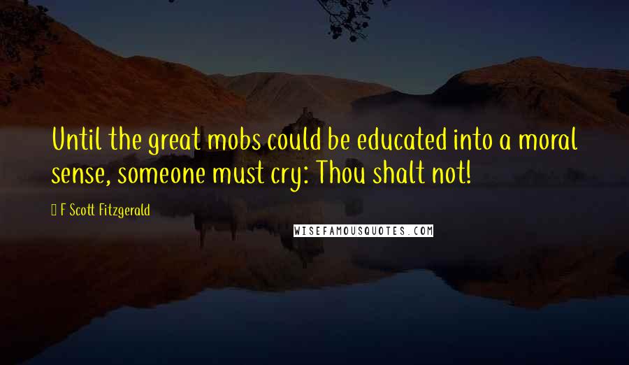 F Scott Fitzgerald Quotes: Until the great mobs could be educated into a moral sense, someone must cry: Thou shalt not!