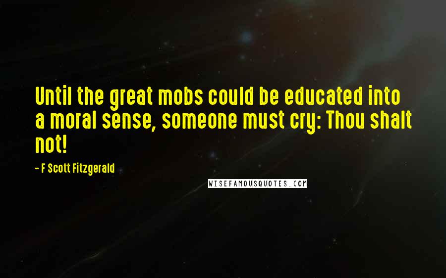 F Scott Fitzgerald Quotes: Until the great mobs could be educated into a moral sense, someone must cry: Thou shalt not!
