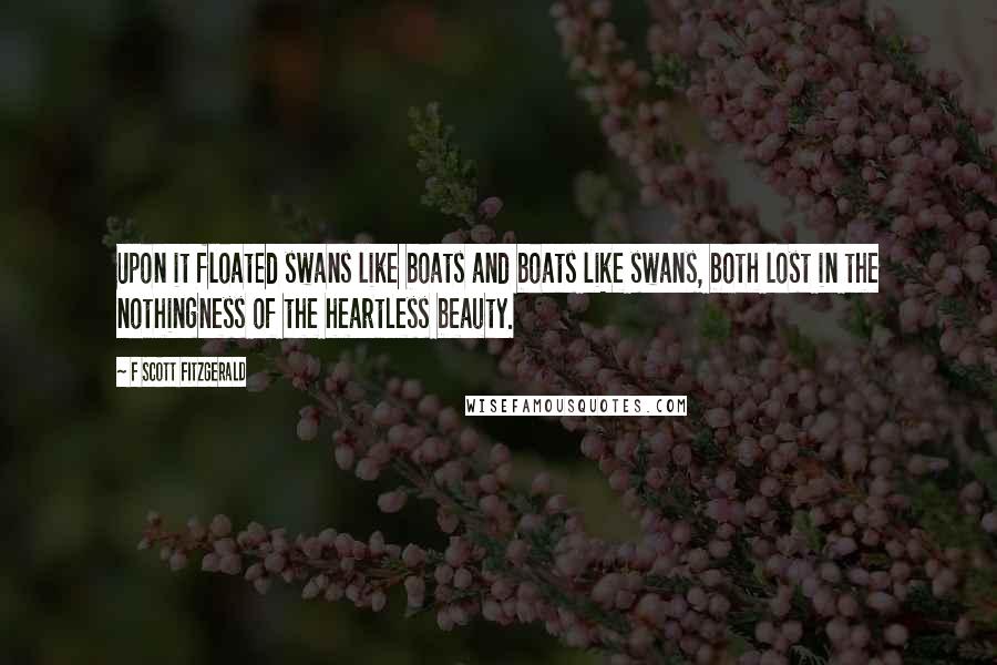 F Scott Fitzgerald Quotes: Upon it floated swans like boats and boats like swans, both lost in the nothingness of the heartless beauty.