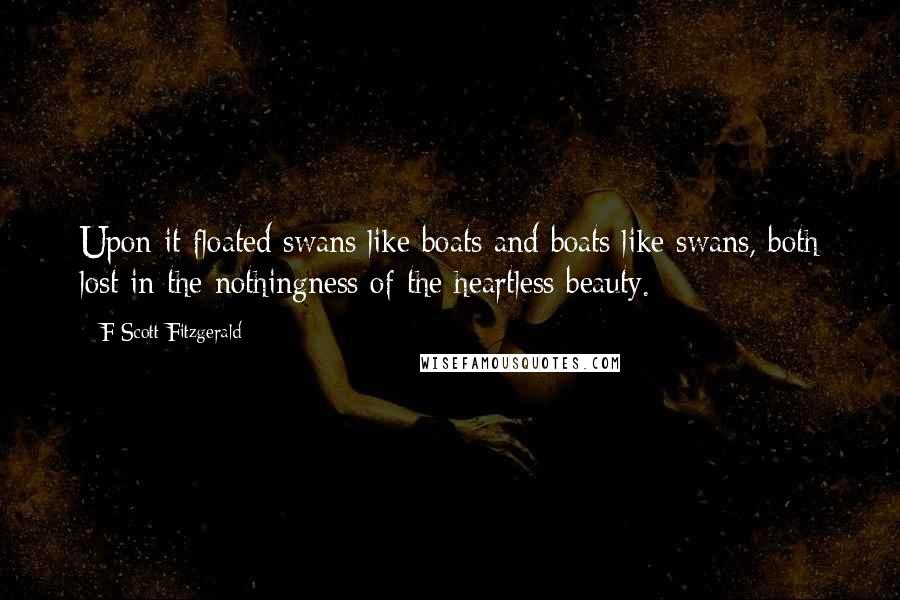 F Scott Fitzgerald Quotes: Upon it floated swans like boats and boats like swans, both lost in the nothingness of the heartless beauty.