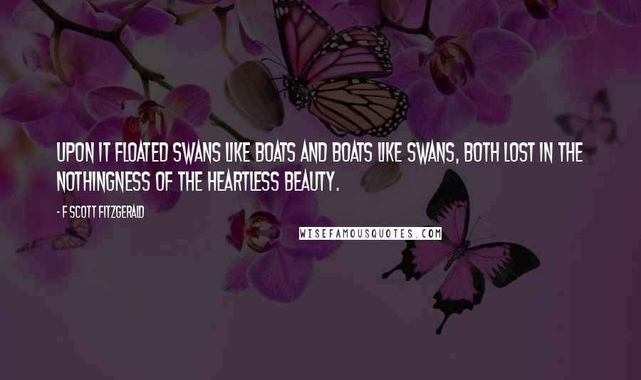 F Scott Fitzgerald Quotes: Upon it floated swans like boats and boats like swans, both lost in the nothingness of the heartless beauty.