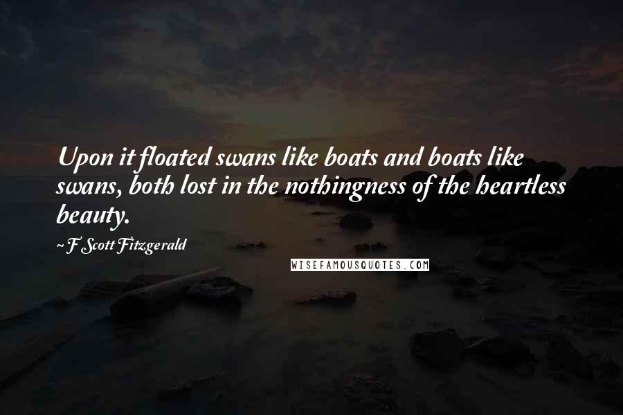 F Scott Fitzgerald Quotes: Upon it floated swans like boats and boats like swans, both lost in the nothingness of the heartless beauty.