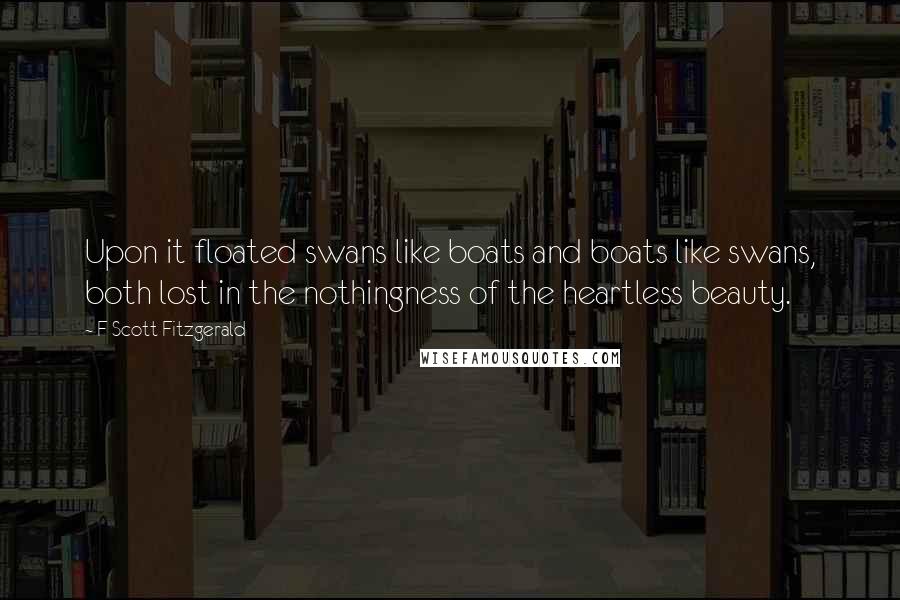 F Scott Fitzgerald Quotes: Upon it floated swans like boats and boats like swans, both lost in the nothingness of the heartless beauty.