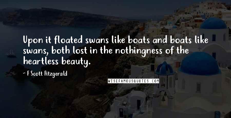 F Scott Fitzgerald Quotes: Upon it floated swans like boats and boats like swans, both lost in the nothingness of the heartless beauty.