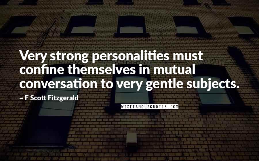 F Scott Fitzgerald Quotes: Very strong personalities must confine themselves in mutual conversation to very gentle subjects.