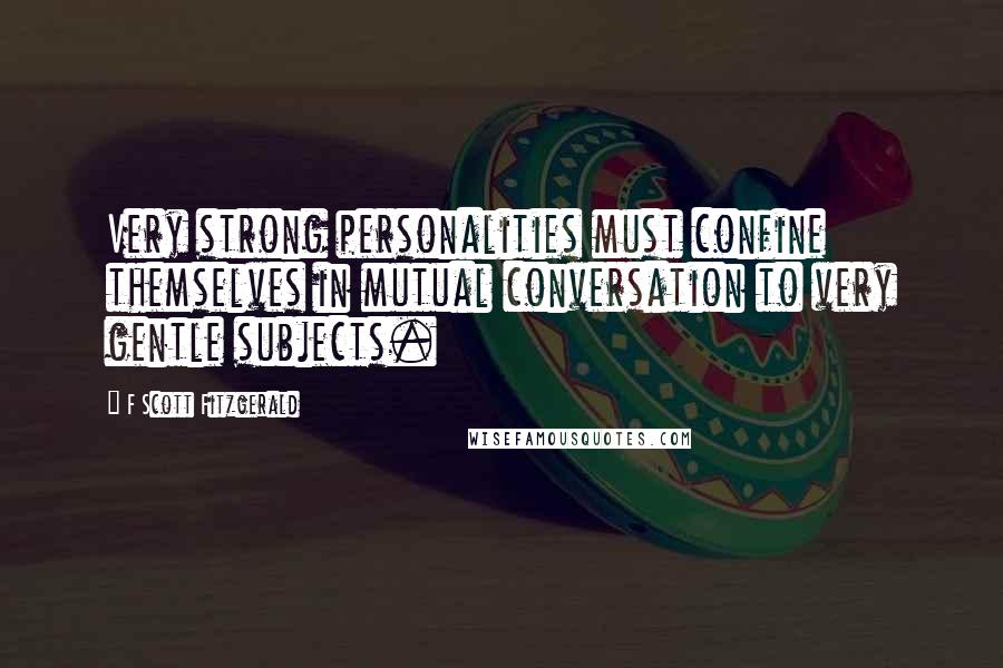 F Scott Fitzgerald Quotes: Very strong personalities must confine themselves in mutual conversation to very gentle subjects.