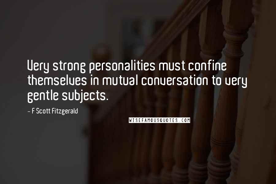 F Scott Fitzgerald Quotes: Very strong personalities must confine themselves in mutual conversation to very gentle subjects.