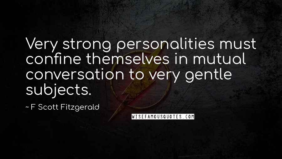 F Scott Fitzgerald Quotes: Very strong personalities must confine themselves in mutual conversation to very gentle subjects.