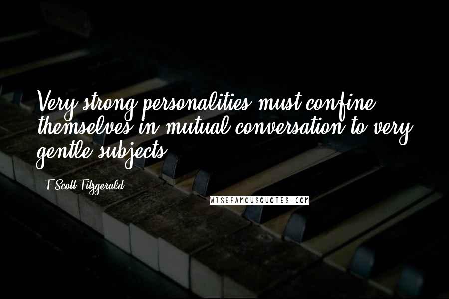 F Scott Fitzgerald Quotes: Very strong personalities must confine themselves in mutual conversation to very gentle subjects.