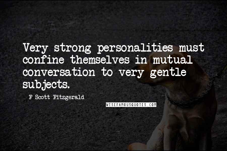 F Scott Fitzgerald Quotes: Very strong personalities must confine themselves in mutual conversation to very gentle subjects.