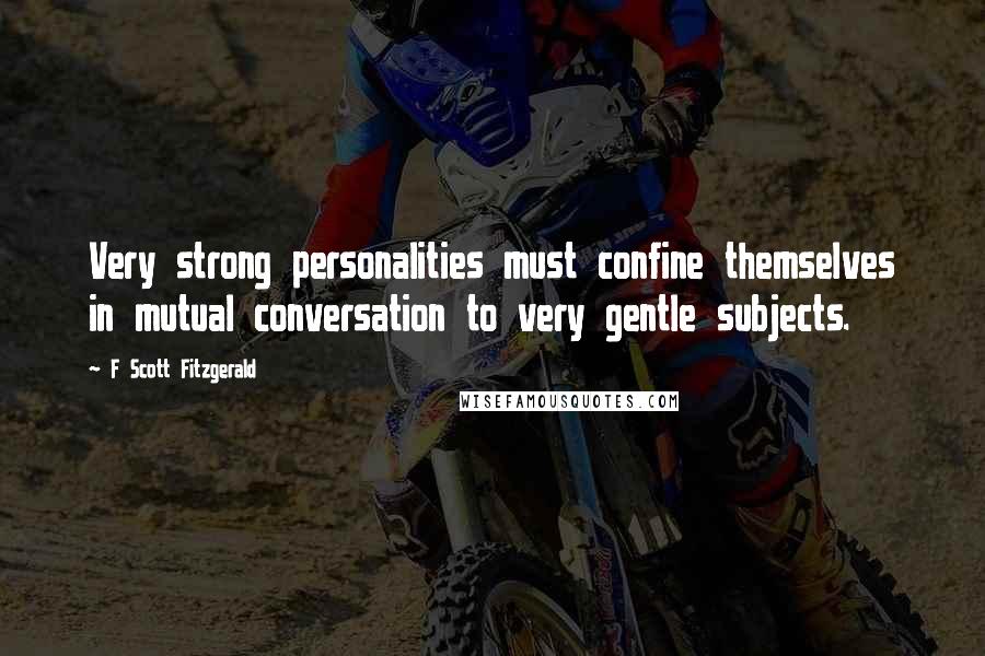 F Scott Fitzgerald Quotes: Very strong personalities must confine themselves in mutual conversation to very gentle subjects.