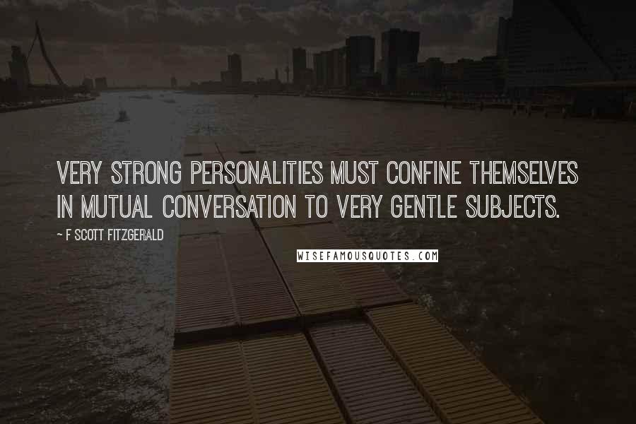 F Scott Fitzgerald Quotes: Very strong personalities must confine themselves in mutual conversation to very gentle subjects.