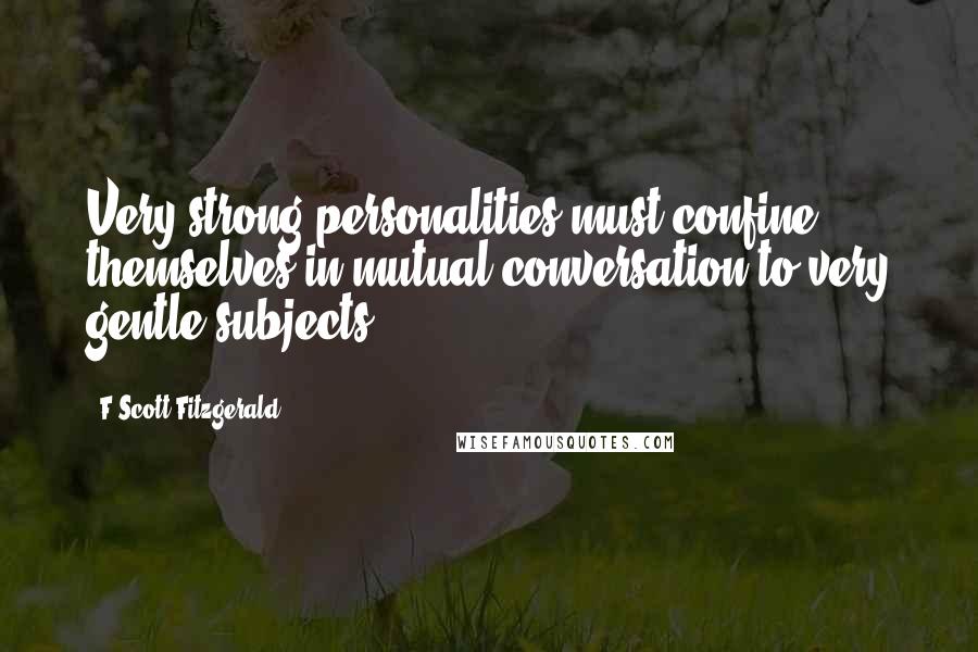 F Scott Fitzgerald Quotes: Very strong personalities must confine themselves in mutual conversation to very gentle subjects.