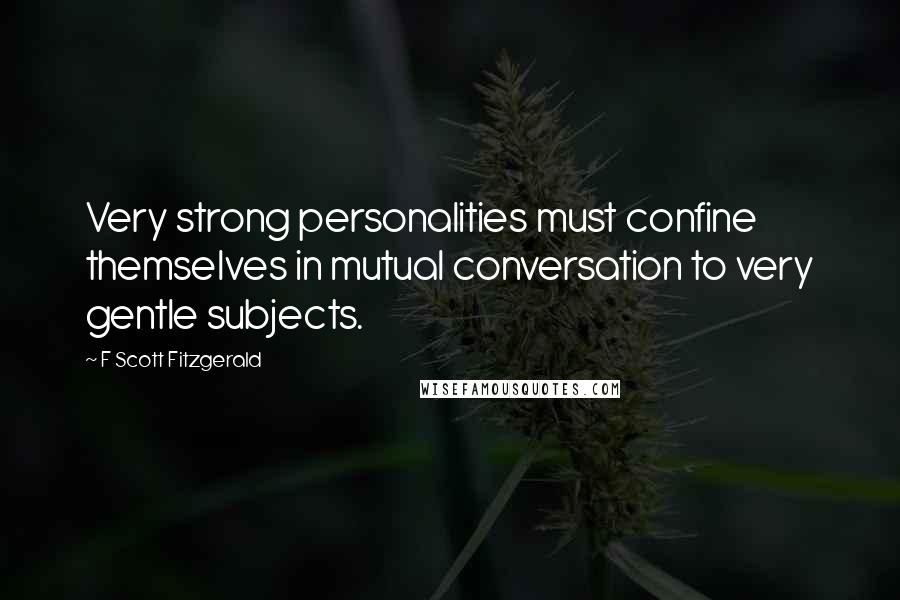 F Scott Fitzgerald Quotes: Very strong personalities must confine themselves in mutual conversation to very gentle subjects.