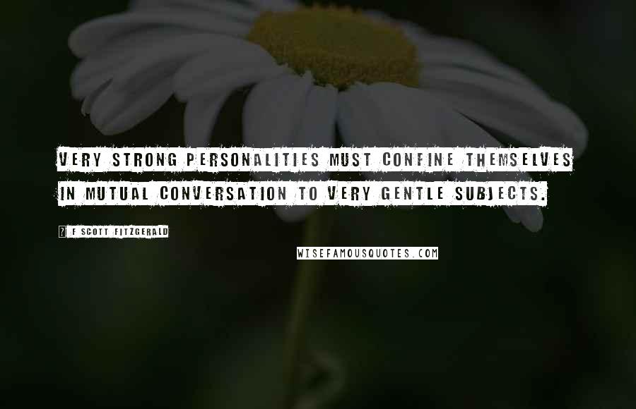 F Scott Fitzgerald Quotes: Very strong personalities must confine themselves in mutual conversation to very gentle subjects.
