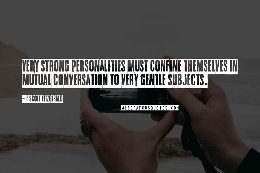 F Scott Fitzgerald Quotes: Very strong personalities must confine themselves in mutual conversation to very gentle subjects.