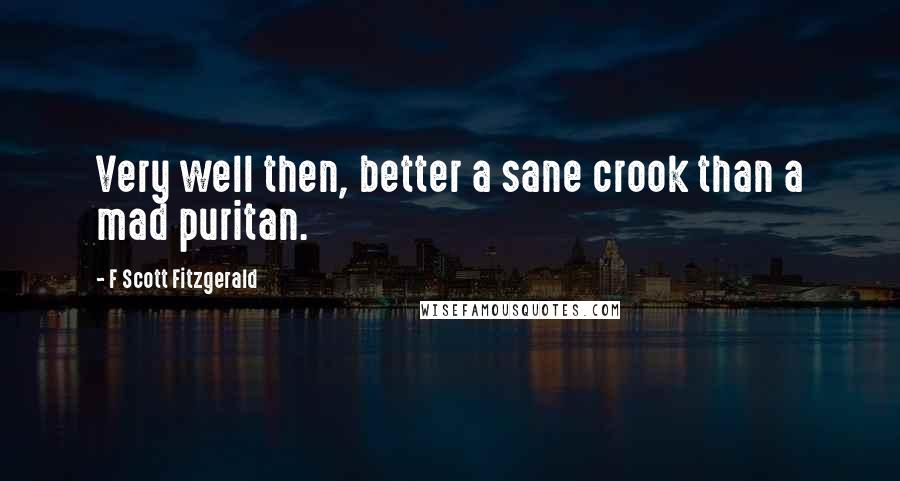 F Scott Fitzgerald Quotes: Very well then, better a sane crook than a mad puritan.