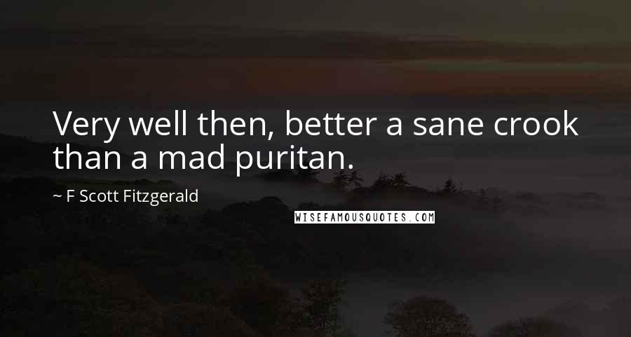 F Scott Fitzgerald Quotes: Very well then, better a sane crook than a mad puritan.