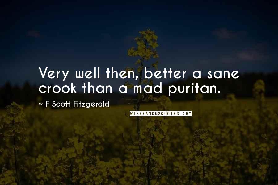 F Scott Fitzgerald Quotes: Very well then, better a sane crook than a mad puritan.