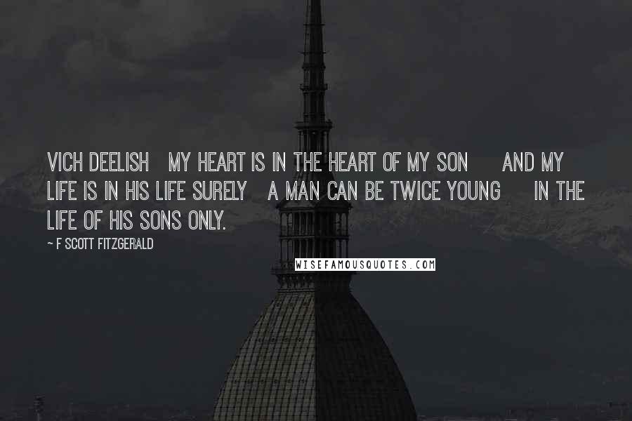 F Scott Fitzgerald Quotes: Vich Deelish My heart is in the heart of my son And my life is in his life surely A man can be twice young In the life of his sons only.