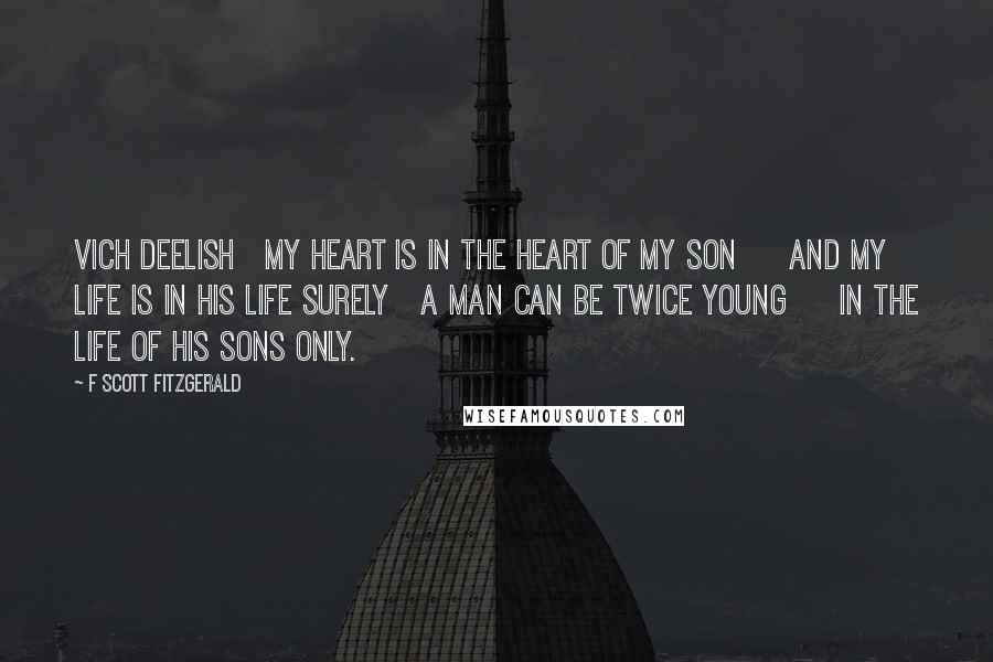 F Scott Fitzgerald Quotes: Vich Deelish   My heart is in the heart of my son     And my life is in his life surely   A man can be twice young     In the life of his sons only.