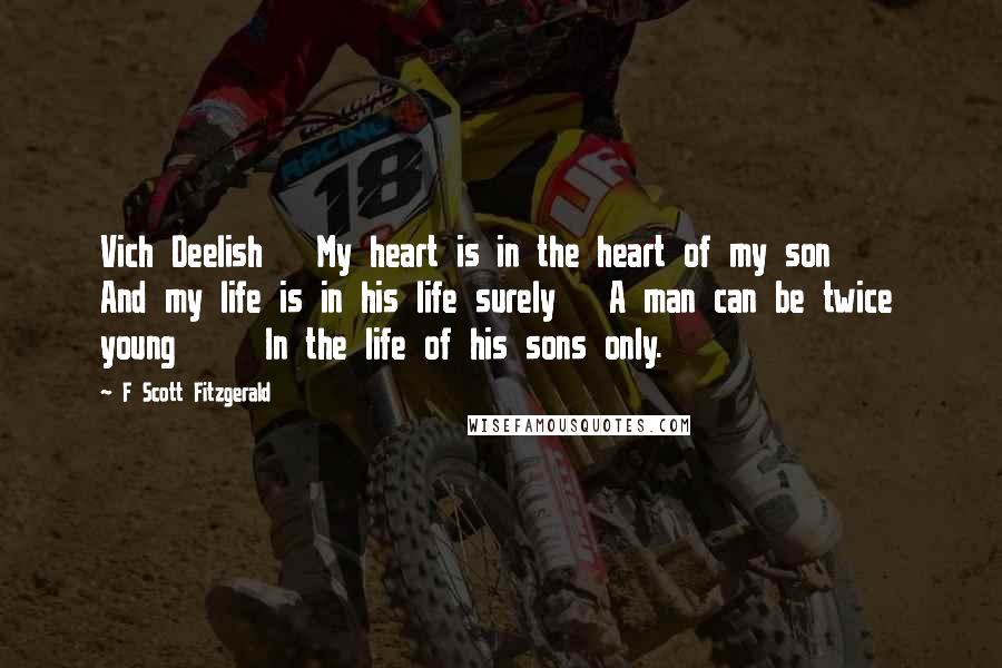 F Scott Fitzgerald Quotes: Vich Deelish   My heart is in the heart of my son     And my life is in his life surely   A man can be twice young     In the life of his sons only.