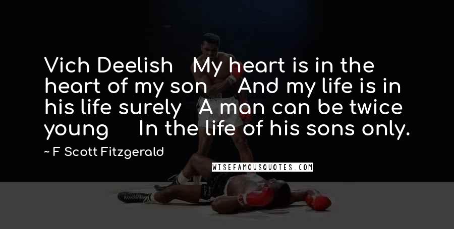 F Scott Fitzgerald Quotes: Vich Deelish   My heart is in the heart of my son     And my life is in his life surely   A man can be twice young     In the life of his sons only.