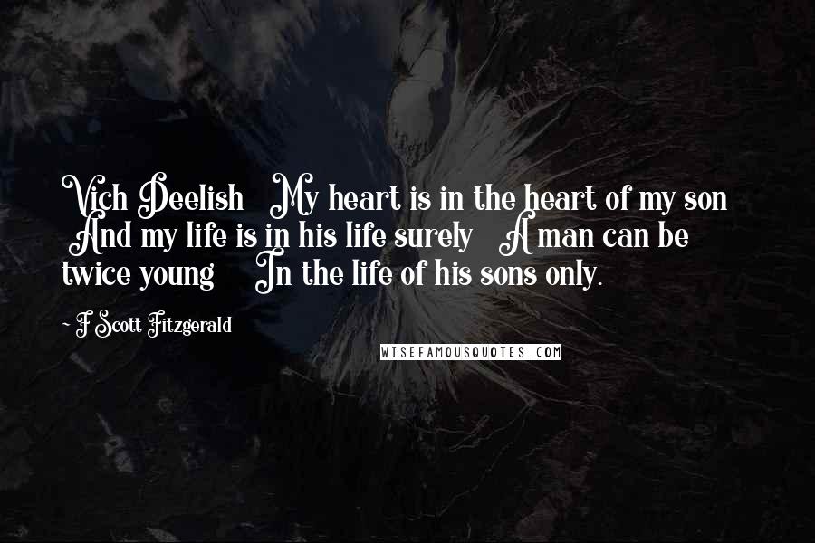 F Scott Fitzgerald Quotes: Vich Deelish My heart is in the heart of my son And my life is in his life surely A man can be twice young In the life of his sons only.