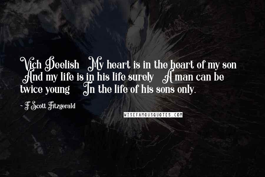 F Scott Fitzgerald Quotes: Vich Deelish   My heart is in the heart of my son     And my life is in his life surely   A man can be twice young     In the life of his sons only.