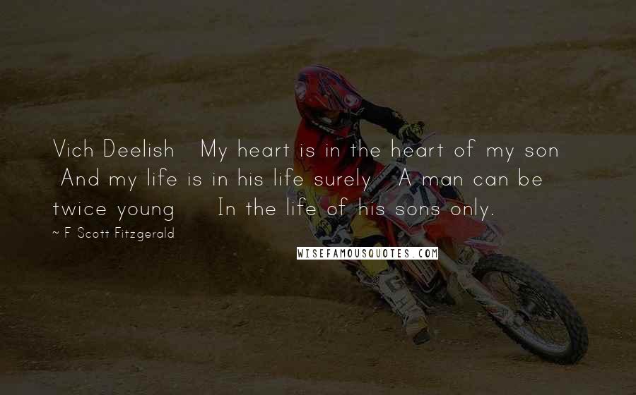 F Scott Fitzgerald Quotes: Vich Deelish   My heart is in the heart of my son     And my life is in his life surely   A man can be twice young     In the life of his sons only.