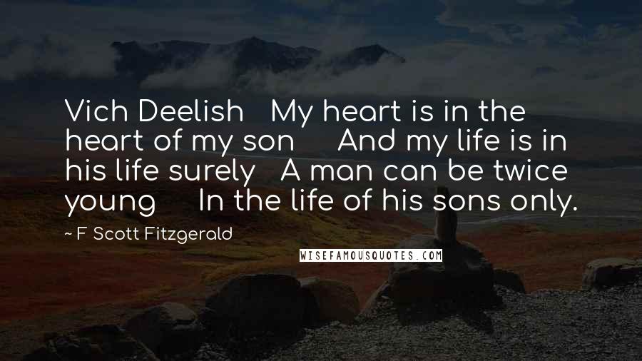 F Scott Fitzgerald Quotes: Vich Deelish   My heart is in the heart of my son     And my life is in his life surely   A man can be twice young     In the life of his sons only.