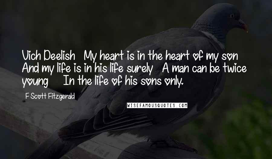 F Scott Fitzgerald Quotes: Vich Deelish   My heart is in the heart of my son     And my life is in his life surely   A man can be twice young     In the life of his sons only.