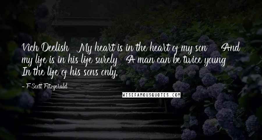 F Scott Fitzgerald Quotes: Vich Deelish   My heart is in the heart of my son     And my life is in his life surely   A man can be twice young     In the life of his sons only.