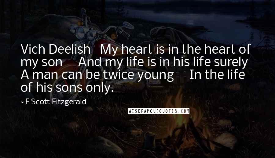 F Scott Fitzgerald Quotes: Vich Deelish   My heart is in the heart of my son     And my life is in his life surely   A man can be twice young     In the life of his sons only.