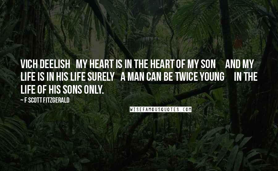 F Scott Fitzgerald Quotes: Vich Deelish   My heart is in the heart of my son     And my life is in his life surely   A man can be twice young     In the life of his sons only.