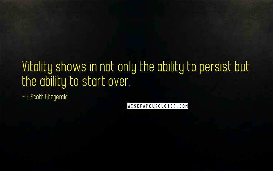F Scott Fitzgerald Quotes: Vitality shows in not only the ability to persist but the ability to start over.