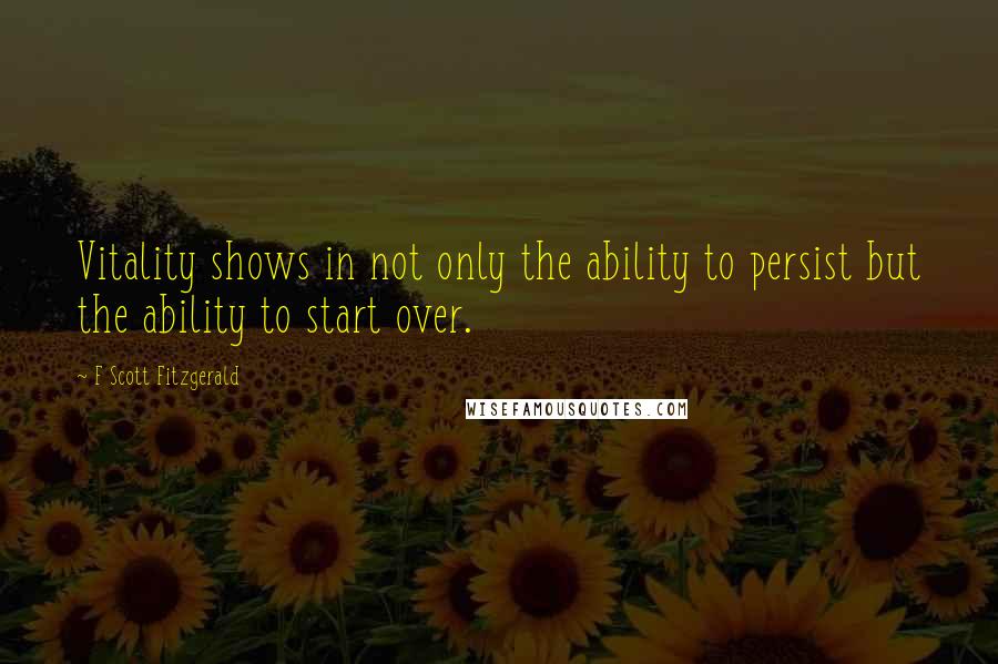 F Scott Fitzgerald Quotes: Vitality shows in not only the ability to persist but the ability to start over.