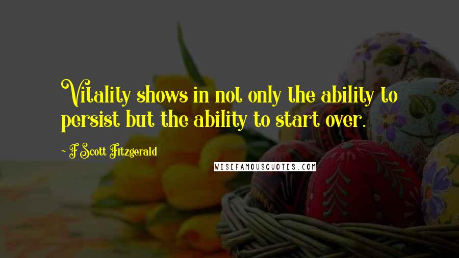 F Scott Fitzgerald Quotes: Vitality shows in not only the ability to persist but the ability to start over.