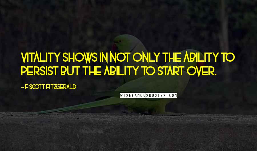 F Scott Fitzgerald Quotes: Vitality shows in not only the ability to persist but the ability to start over.