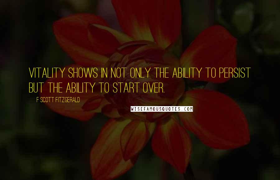 F Scott Fitzgerald Quotes: Vitality shows in not only the ability to persist but the ability to start over.