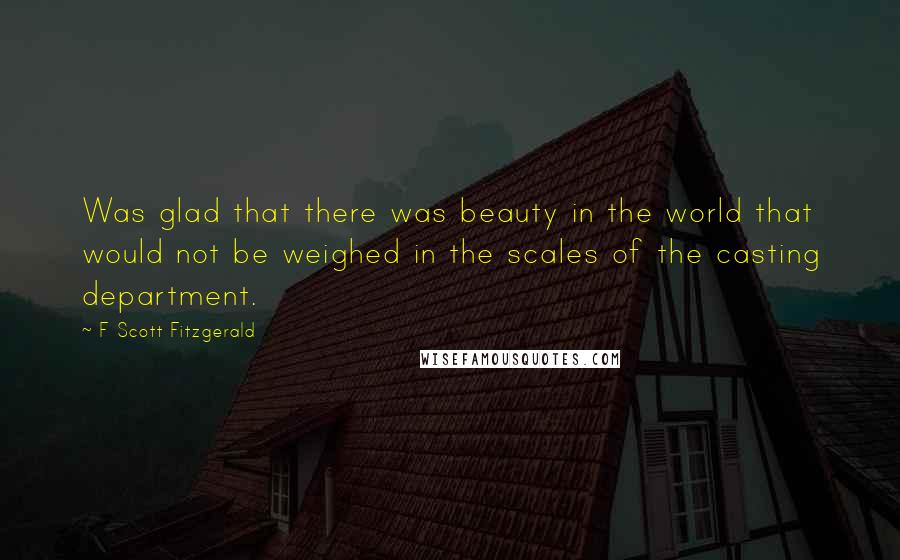 F Scott Fitzgerald Quotes: Was glad that there was beauty in the world that would not be weighed in the scales of the casting department.