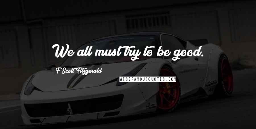 F Scott Fitzgerald Quotes: We all must try to be good.