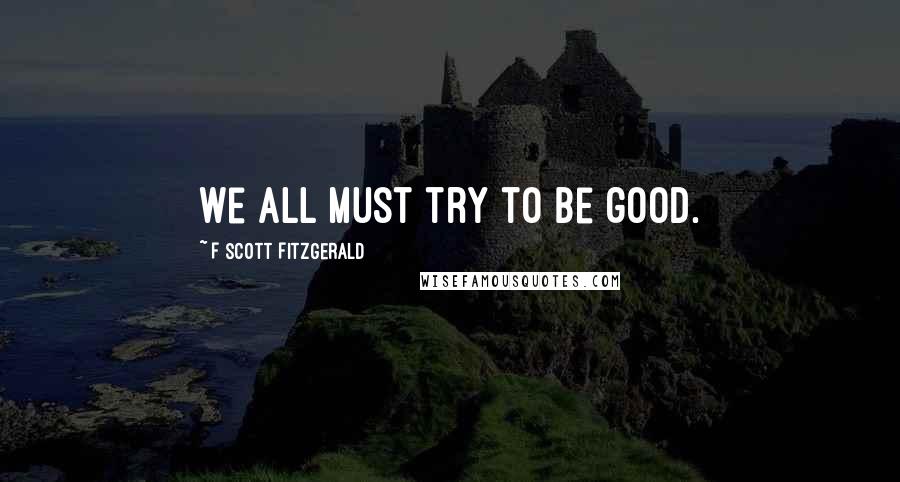 F Scott Fitzgerald Quotes: We all must try to be good.