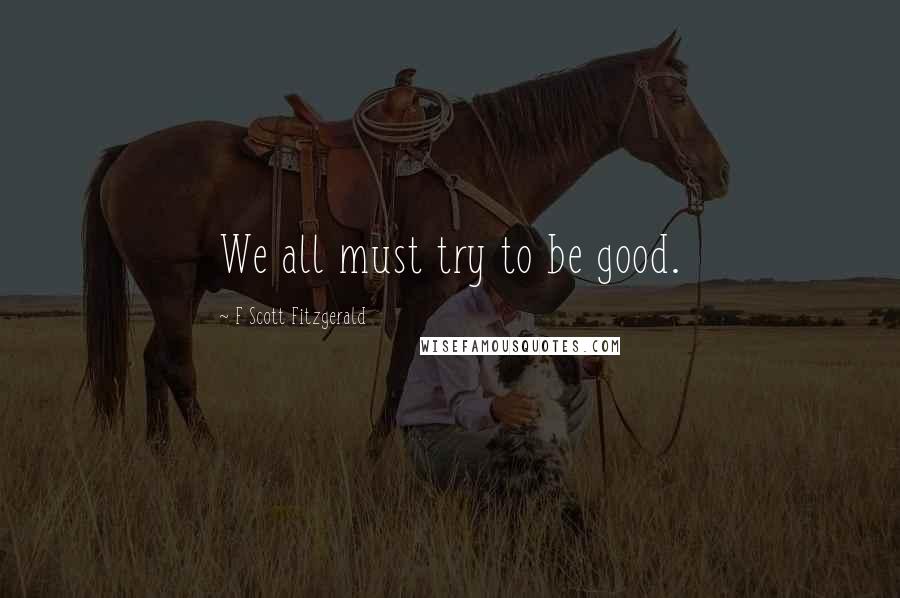 F Scott Fitzgerald Quotes: We all must try to be good.