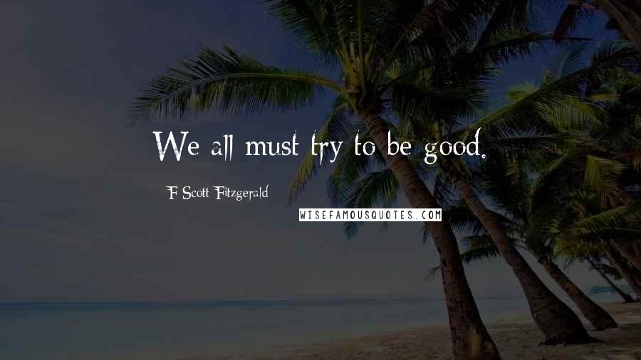 F Scott Fitzgerald Quotes: We all must try to be good.